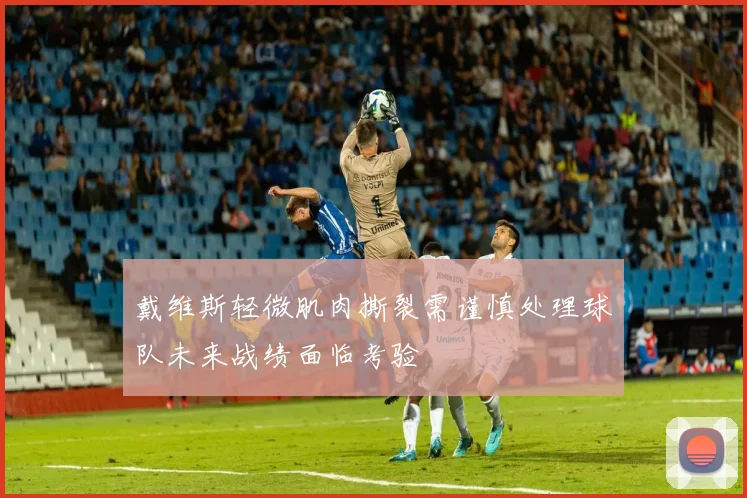 戴维斯轻微肌肉撕裂需谨慎处理球队未来战绩面临考验