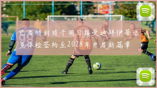 巴洛特利将于明日接受迪拜伊蒂法克体检签约至2028年开启新篇章