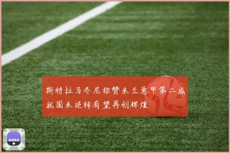 斯特拉马乔尼称赞米兰意甲第二成就国米逆转有望再创辉煌