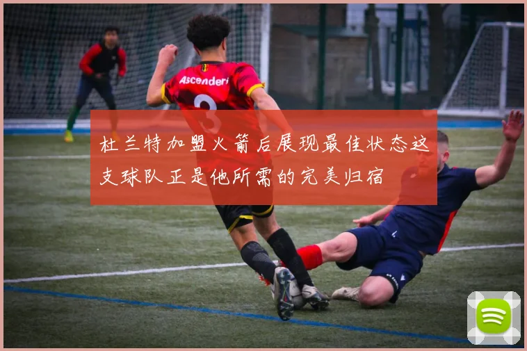 杜兰特加盟火箭后展现最佳状态这支球队正是他所需的完美归宿