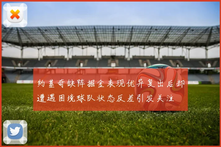 约基奇缺阵掘金表现优异复出后却遭遇困境球队状态反差引发关注