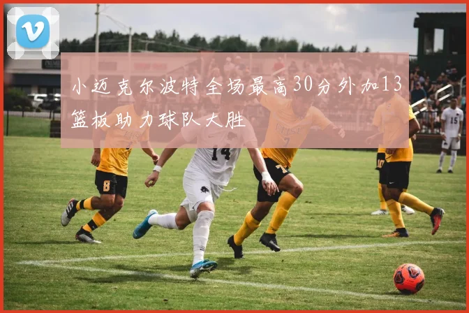 小迈克尔波特全场最高30分外加13篮板助力球队大胜