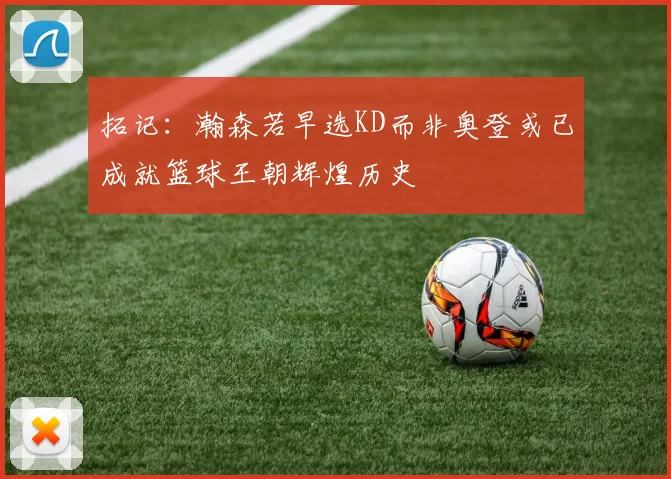 拓记：瀚森若早选KD而非奥登或已成就篮球王朝辉煌历史