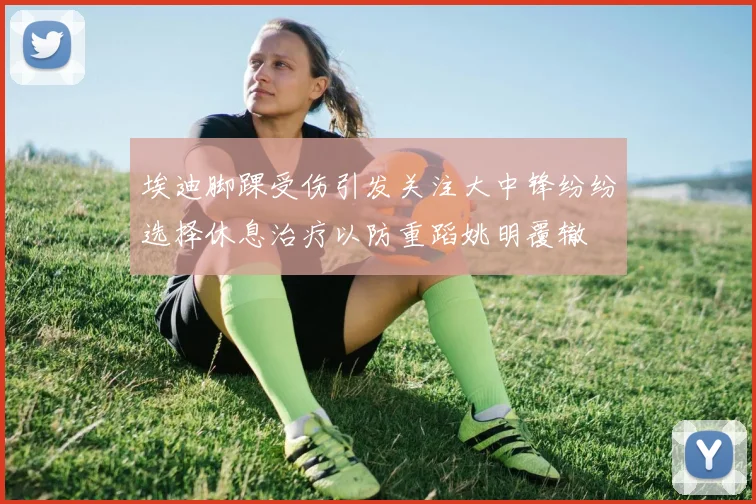 埃迪脚踝受伤引发关注大中锋纷纷选择休息治疗以防重蹈姚明覆辙