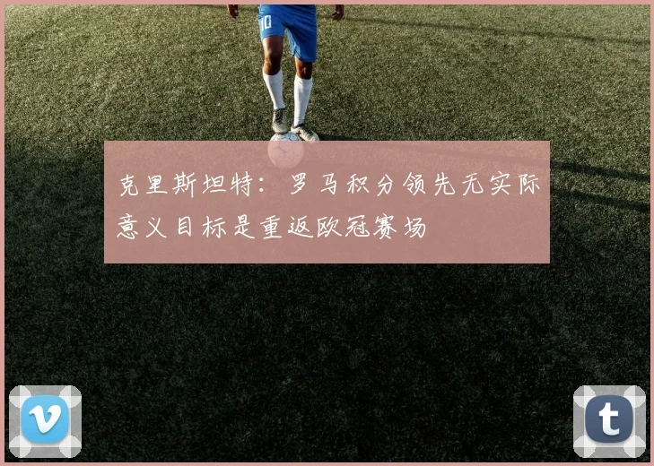 克里斯坦特：罗马积分领先无实际意义目标是重返欧冠赛场