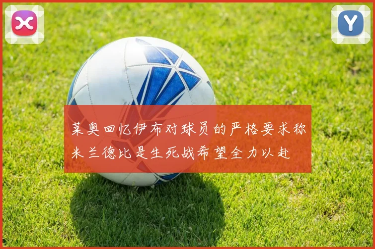 莱奥回忆伊布对球员的严格要求称米兰德比是生死战希望全力以赴