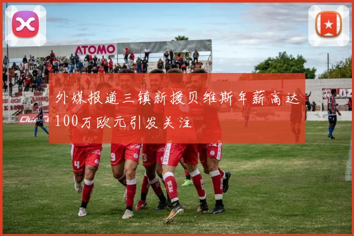 外媒报道三镇新援贝维斯年薪高达100万欧元引发关注