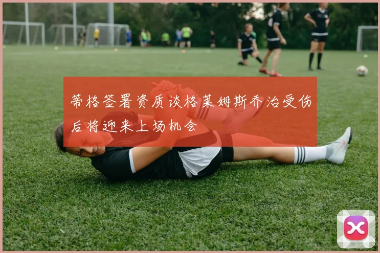 蒂格签署资质谈格莱姆斯乔治受伤后将迎来上场机会
