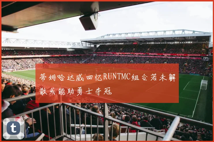 蒂姆哈达威回忆RUNTMC组合若未解散或能助勇士夺冠