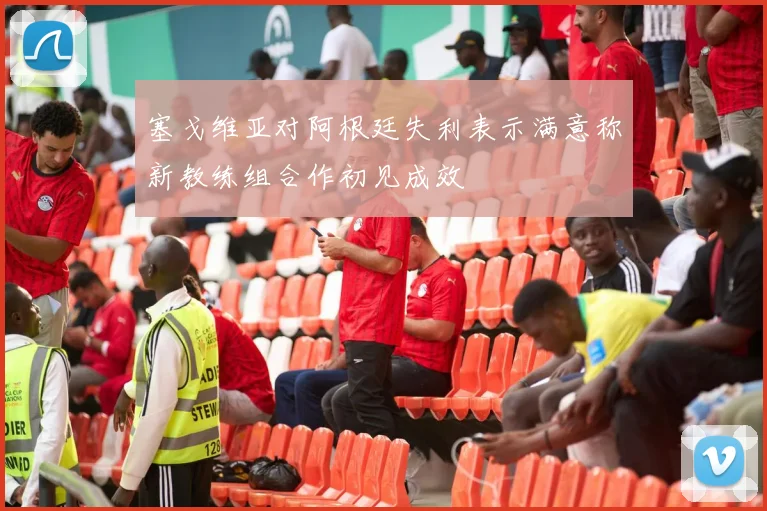 塞戈维亚对阿根廷失利表示满意称新教练组合作初见成效