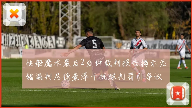 快船魔术最后2分钟裁判报告揭示无错漏判尼德豪泽干扰球判罚引争议