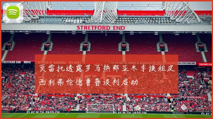 莫雷托透露罗马热那亚冬季换租皮西利弗伦德鲁普谈判启动