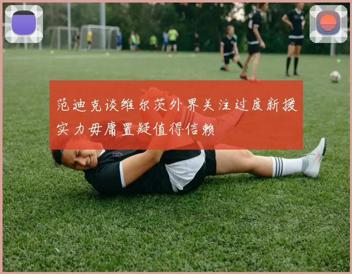 范迪克谈维尔茨外界关注过度新援实力毋庸置疑值得信赖