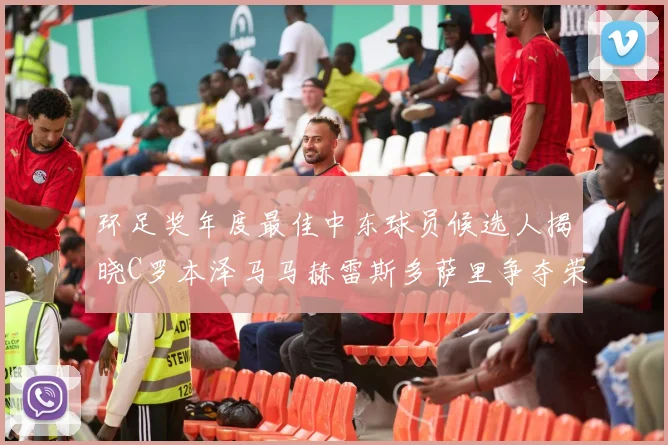 环足奖年度最佳中东球员候选人揭晓C罗本泽马马赫雷斯多萨里争夺荣誉