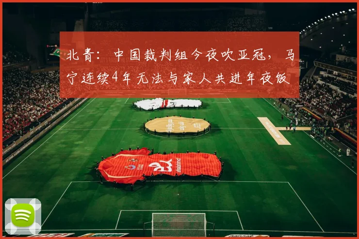 北青：中国裁判组今夜吹亚冠，马宁连续4年无法与家人共进年夜饭