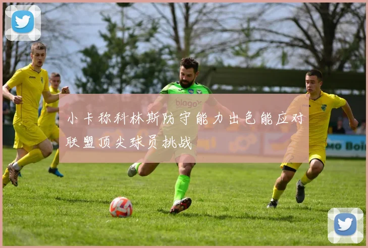 小卡称科林斯防守能力出色能应对联盟顶尖球员挑战