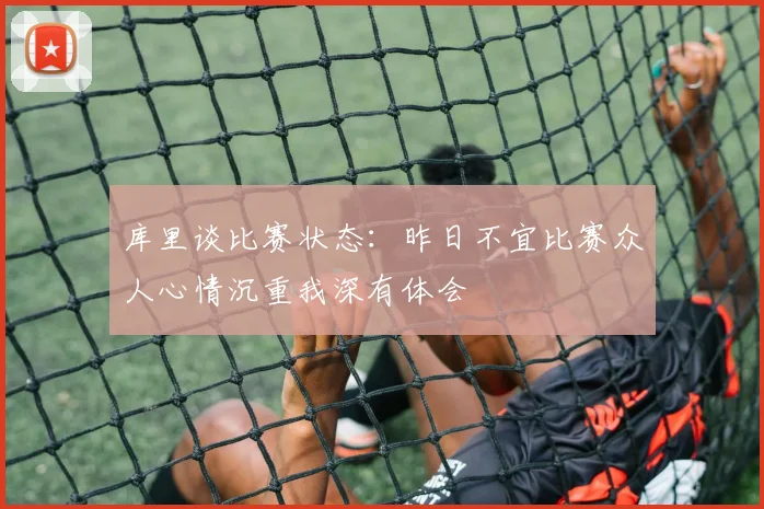 库里谈比赛状态：昨日不宜比赛众人心情沉重我深有体会