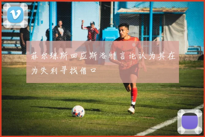菲尔琼斯回应斯洛特言论认为其在为失利寻找借口
