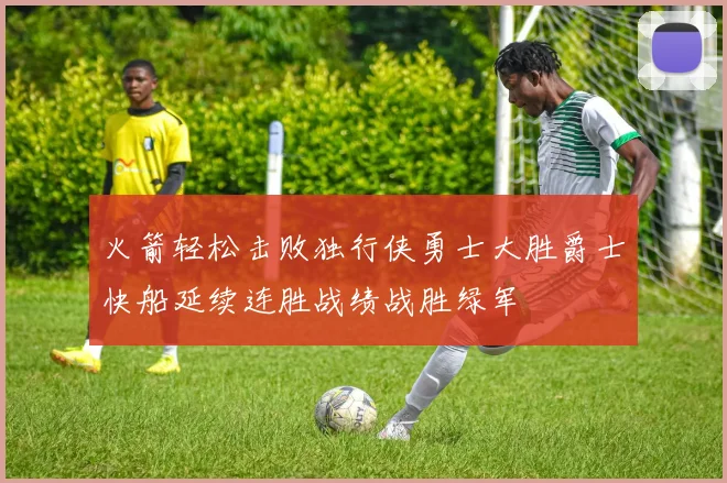 火箭轻松击败独行侠勇士大胜爵士快船延续连胜战绩战胜绿军