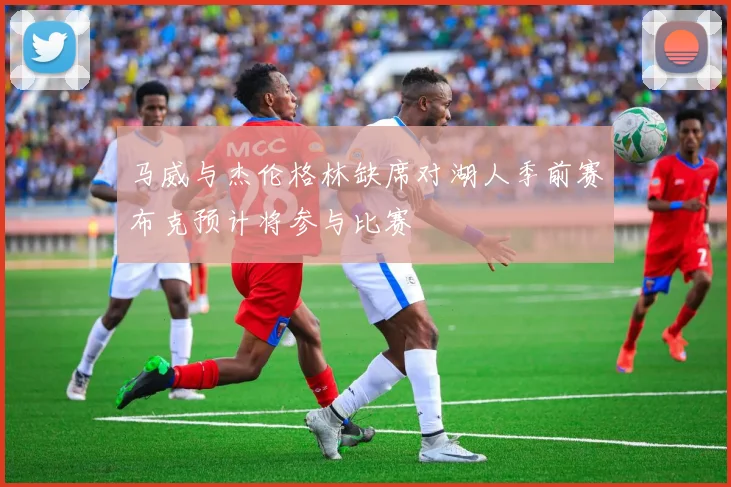 马威与杰伦格林缺席对湖人季前赛布克预计将参与比赛