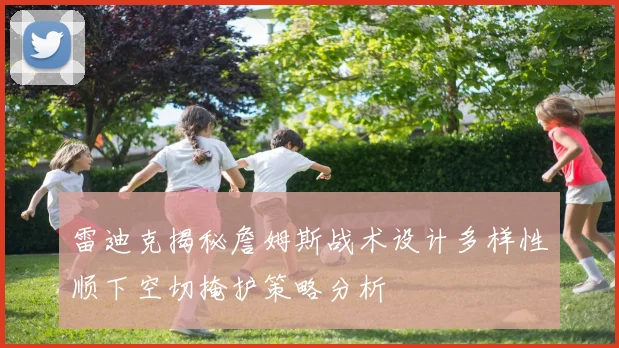 雷迪克揭秘詹姆斯战术设计多样性顺下空切掩护策略分析