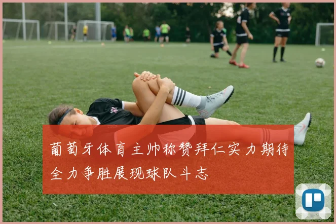 葡萄牙体育主帅称赞拜仁实力期待全力争胜展现球队斗志