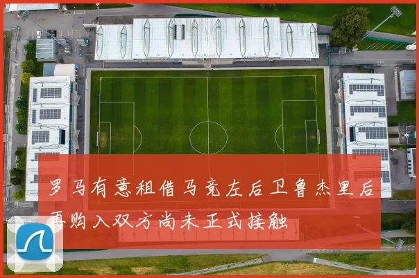 罗马有意租借马竞左后卫鲁杰里后再购入双方尚未正式接触