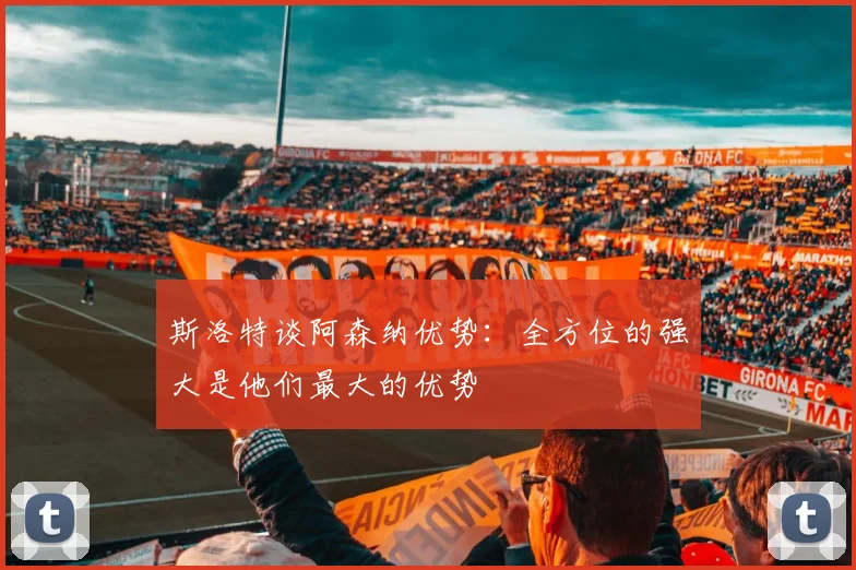 斯洛特谈阿森纳优势：全方位的强大是他们最大的优势