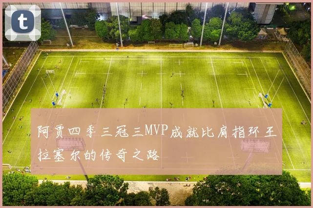 阿贾四季三冠三MVP成就比肩指环王拉塞尔的传奇之路