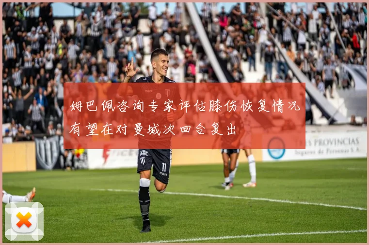 姆巴佩咨询专家评估膝伤恢复情况有望在对曼城次回合复出