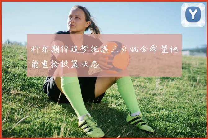 科尔期待追梦把握三分机会希望他能重拾投篮状态