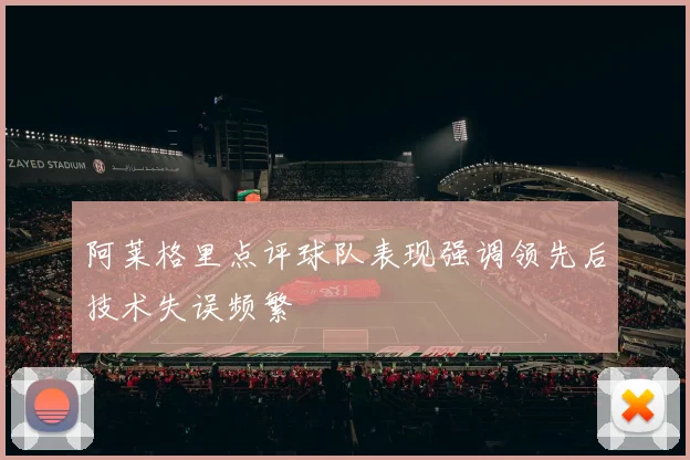 阿莱格里点评球队表现强调领先后技术失误频繁