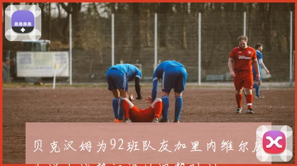 贝克汉姆为92班队友加里内维尔庆生送上诚挚祝福的温馨时刻