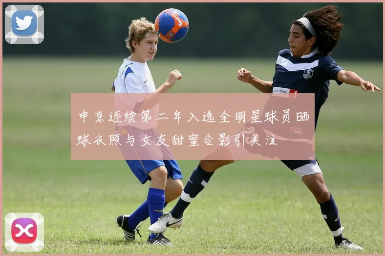申京连续第二年入选全明星球员晒球衣照与女友甜蜜合影引关注