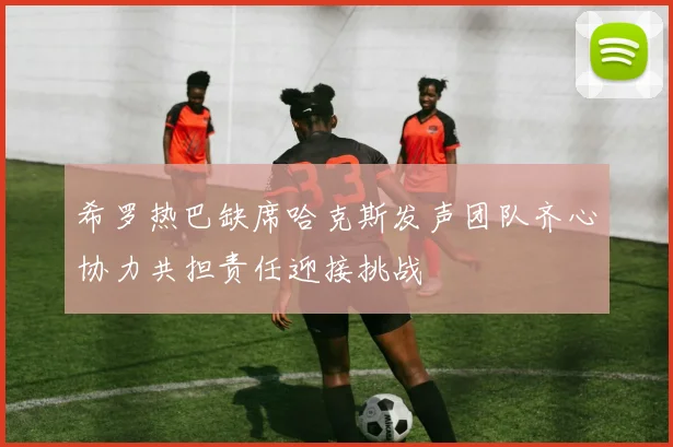 希罗热巴缺席哈克斯发声团队齐心协力共担责任迎接挑战