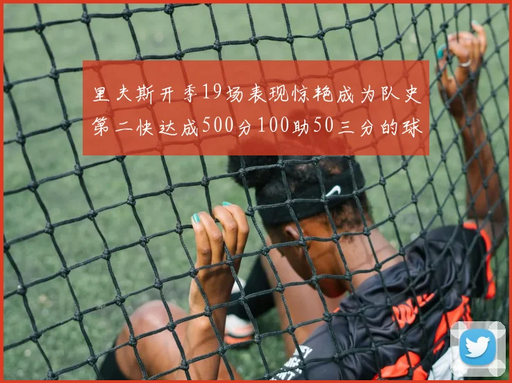 里夫斯开季19场表现惊艳成为队史第二快达成500分100助50三分的球员