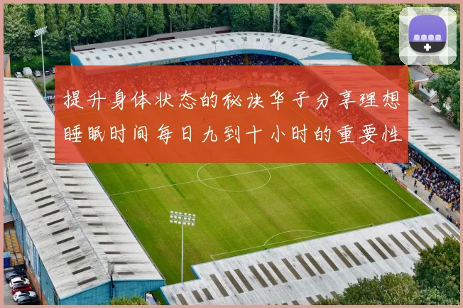 提升身体状态的秘诀华子分享理想睡眠时间每日九到十小时的重要性