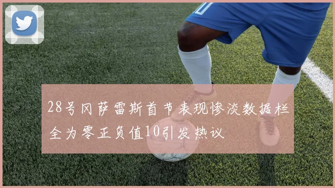 28号冈萨雷斯首节表现惨淡数据栏全为零正负值10引发热议