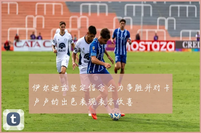 伊尔迪兹坚定信念全力争胜并对卡卢卢的出色表现表示欣喜